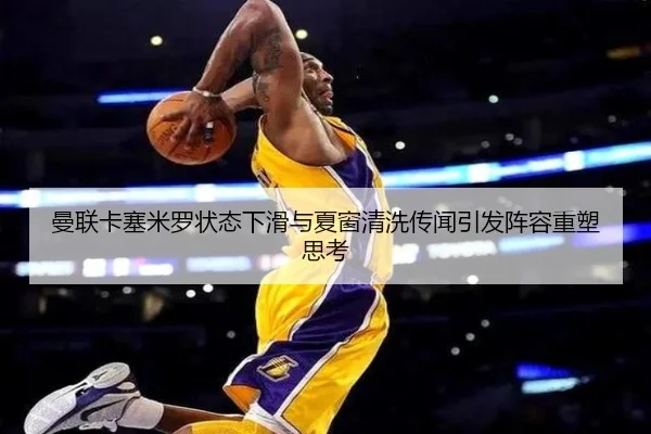 曼联卡塞米罗状态下滑与夏窗清洗传闻引发阵容重塑思考