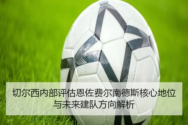 切尔西内部评估恩佐费尔南德斯核心地位与未来建队方向解析