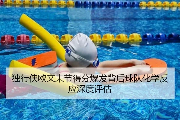 独行侠欧文末节得分爆发背后球队化学反应深度评估