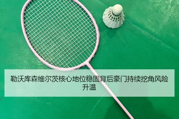 勒沃库森维尔茨核心地位稳固背后豪门持续挖角风险升温