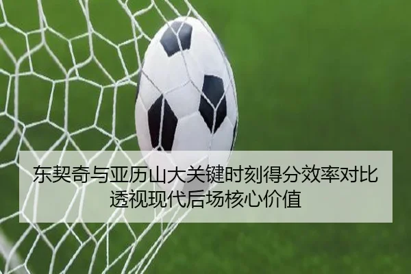 东契奇与亚历山大关键时刻得分效率对比透视现代后场核心价值