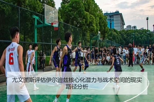 尤文图斯评估伊尔迪兹核心化潜力与战术空间的现实路径分析