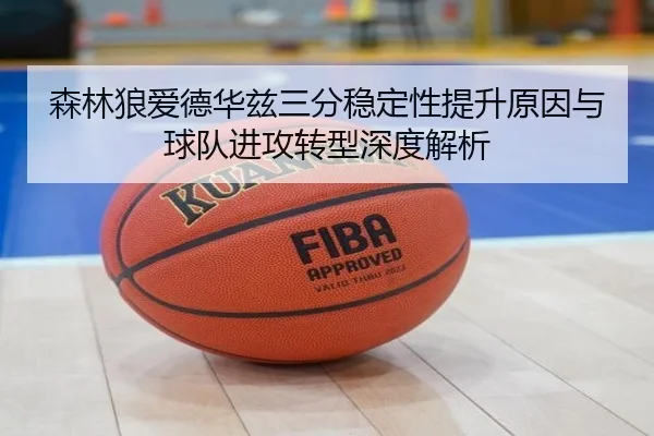 森林狼爱德华兹三分稳定性提升原因与球队进攻转型深度解析