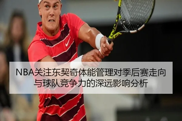 NBA关注东契奇体能管理对季后赛走向与球队竞争力的深远影响分析