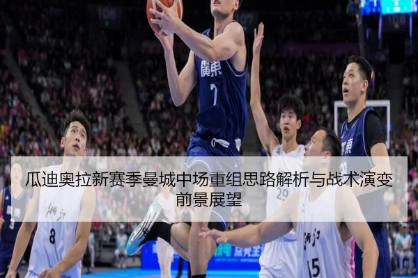 瓜迪奥拉新赛季曼城中场重组思路解析与战术演变前景展望
