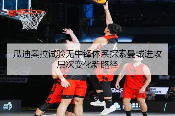 瓜迪奥拉试验无中锋体系探索曼城进攻层次变化新路径