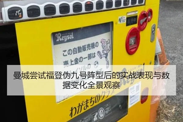 曼城尝试福登伪九号阵型后的实战表现与数据变化全景观察