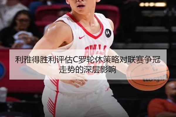 利雅得胜利评估C罗轮休策略对联赛争冠走势的深层影响