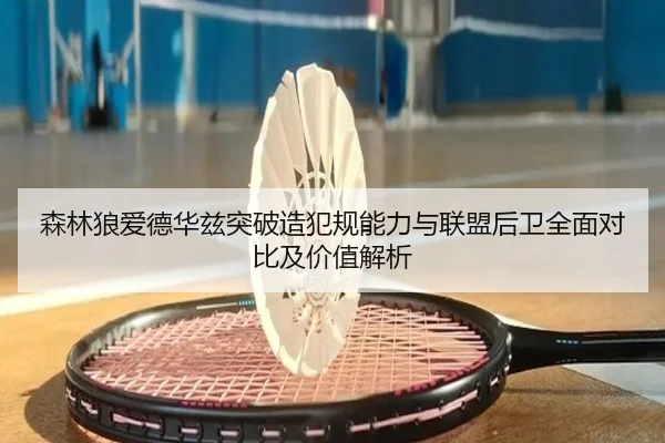 森林狼爱德华兹突破造犯规能力与联盟后卫全面对比及价值解析