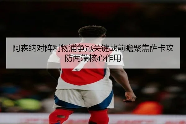 阿森纳对阵利物浦争冠关键战前瞻聚焦萨卡攻防两端核心作用