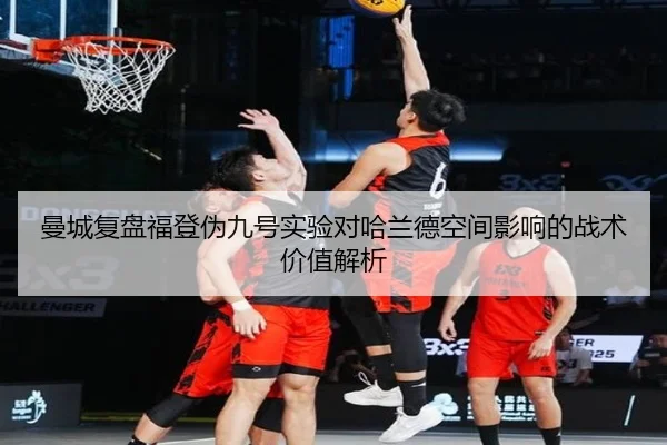 曼城复盘福登伪九号实验对哈兰德空间影响的战术价值解析