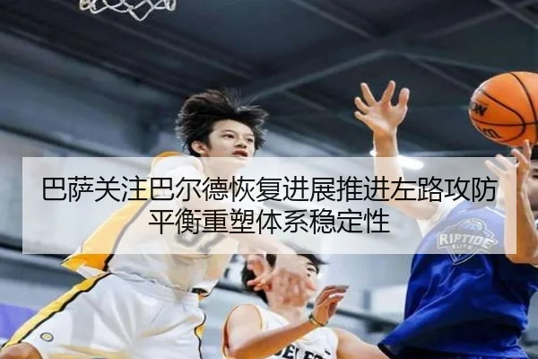 巴萨关注巴尔德恢复进展推进左路攻防平衡重塑体系稳定性