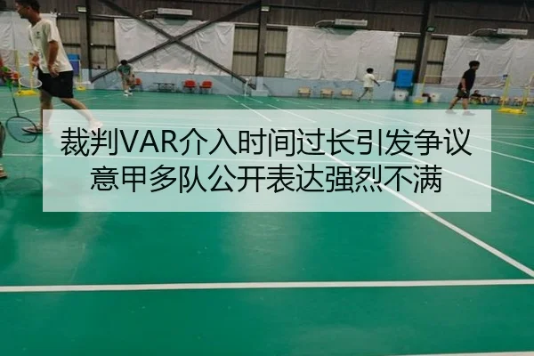 裁判VAR介入时间过长引发争议意甲多队公开表达强烈不满