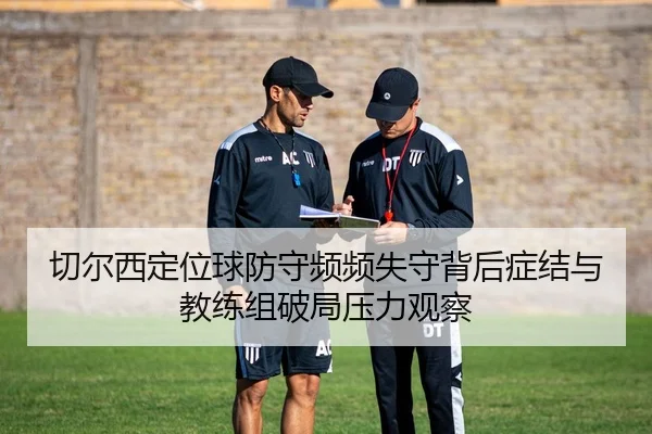 切尔西定位球防守频频失守背后症结与教练组破局压力观察